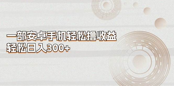 一部安卓手机轻松撸收益，轻松日入300+-棋牌资源站