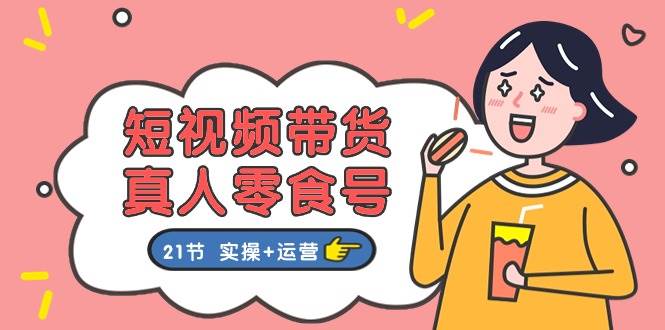 短视频带货真人零食号：更全面的零食带货教程：21节 实操+运营-棋牌资源站
