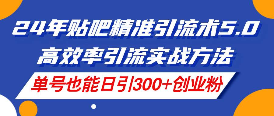 24年贴吧精准引流术5.0，高效率引流实战方法，单号也能日引300+创业粉-棋牌资源站