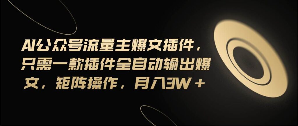 Ai公众号流量主爆文插件，只需一款插件全自动输出爆文，矩阵操作，月入3w+-棋牌资源站