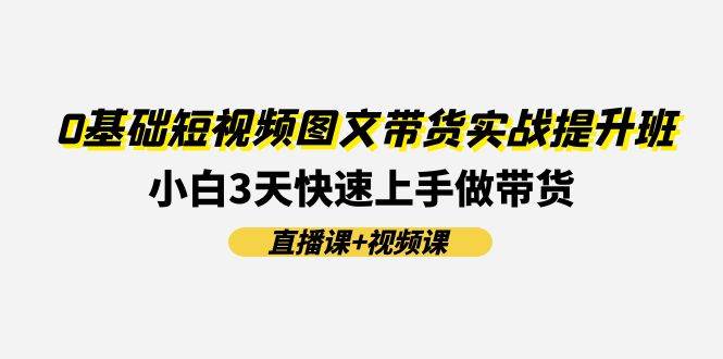 0基础短视频图文带货实战提升班(直播课+视频课)：小白3天快速上手做带货-棋牌资源站
