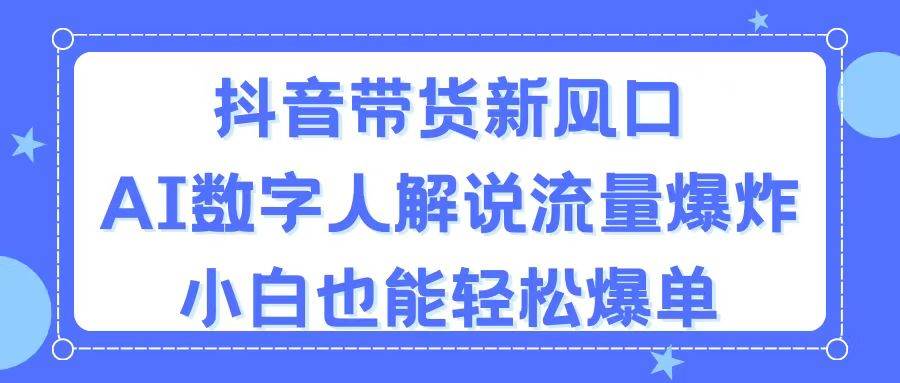 抖音带货新风口，AI数字人解说，流量爆炸，小白也能轻松爆单-棋牌资源站