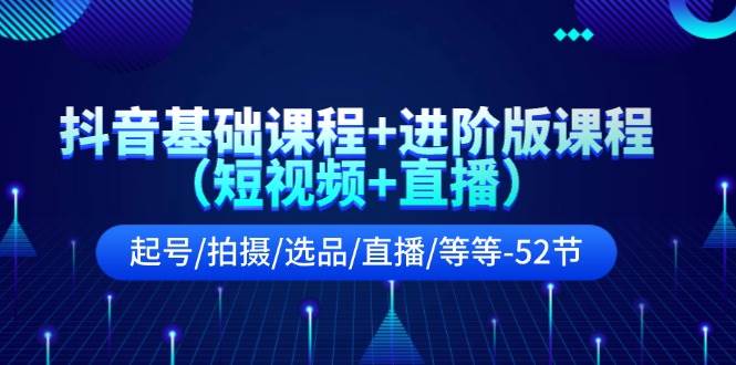 抖音基础课程+进阶版课程（短视频+直播）起号/拍摄/选品/直播/等等-52节-棋牌资源站