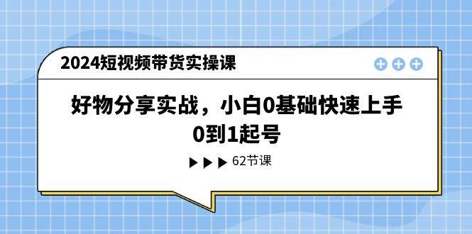 2024短视频带货实操课，好物分享实战，小白0基础快速上手，0到1起号-棋牌资源站