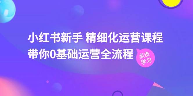小红书新手 精细化运营课程，带你0基础运营全流程（41节视频课）-棋牌资源站