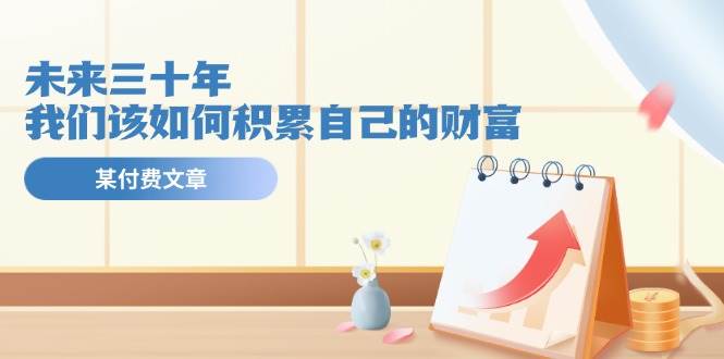 某公众号付费文《未来三十年，我们该如何积累自己的财富》-棋牌资源站