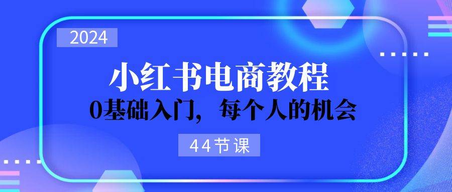 2024从0-1学习小红书电商，0基础入门，每个人的机会（44节）-棋牌资源站