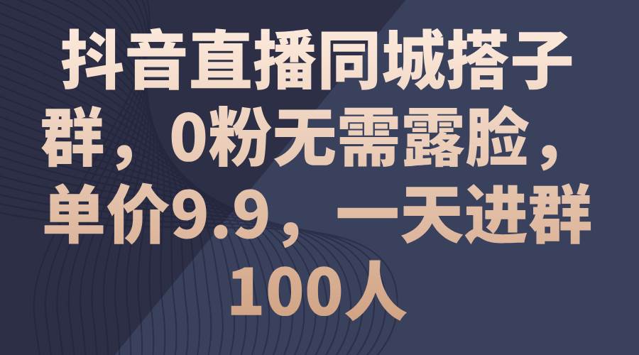抖音直播同城搭子群，0粉无需露脸，单价9.9，一天进群100人-棋牌资源站