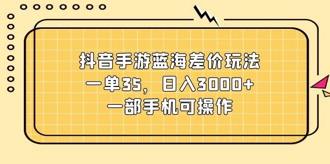 抖音手游蓝海差价玩法，一单35，日入3000+，一部手机可操作-棋牌资源站