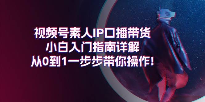 视频号素人IP口播带货小白入门指南详解，从0到1一步步带你操作!-棋牌资源站